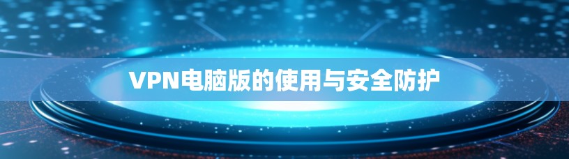 VPN电脑版的使用与安全防护