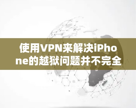 使用VPN来解决iPhone的越狱问题并不完全可行，因为虽然VPN可以将病毒从手机转移到电脑上，但病毒本身仍然依赖于可信的来源才能感染。以下是详细的分析