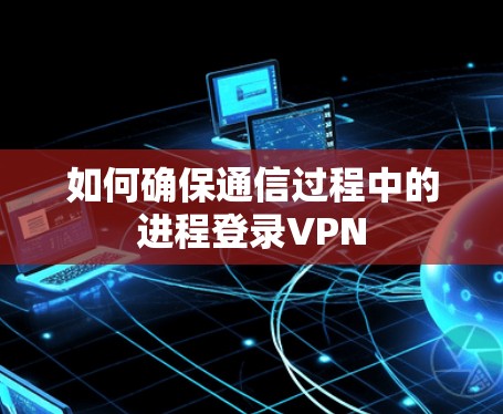 如何确保通信过程中的进程登录VPN