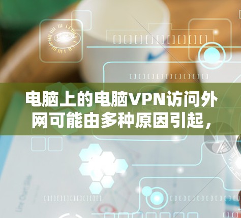 电脑上的电脑VPN访问外网可能由多种原因引起，以下是一步步的解决方案