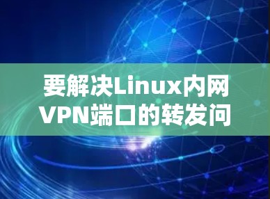 要解决Linux内网VPN端口的转发问题，可以按照以下步骤进行
