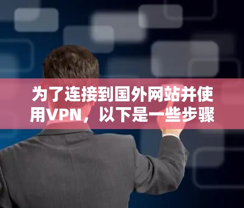 为了连接到国外网站并使用VPN,以下是一些步骤性的建议 为了连接到国外网站并使用VPN,以下是一些步骤性的建议