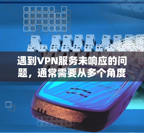 遇到VPN服务未响应的问题，通常需要从多个角度进行排查和解决。以下是逐步的解决方案