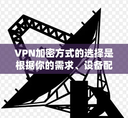 VPN加密方式的选择是根据你的需求、设备配置以及安全要求来决定的。以下是一些常见的VPN加密方式及其特点