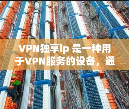 VPN独享ip 是一种用于VPN服务的设备，通常指用于在特定网络环境下（如 Mountain 农村或 Mountain 工厂）连接到主网的设备。购买此类设备时，用户需要考虑以下因素