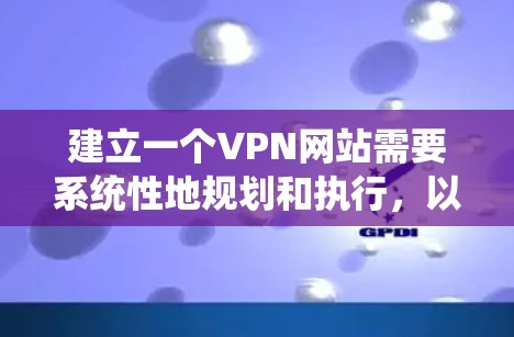 建立一个VPN网站需要系统性地规划和执行，以下是详细的步骤指南