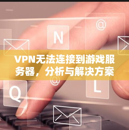 VPN无法连接到游戏服务器，分析与解决方案