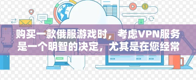 购买一款俄服游戏时，考虑VPN服务是一个明智的决定，尤其是在您经常在不同地使用游戏或需要多人协作的情况下。以下是详细的步骤指南