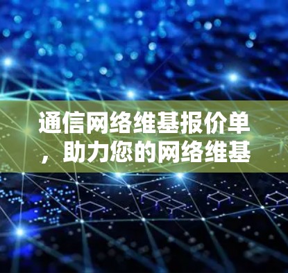 通信网络维基报价单,助力您的网络维基计划,让业务更加高效与安全 通信网络维基报价单,助力您的网络维基计划,让业务更加高效与安全