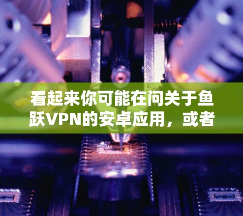 看起来你可能在问关于鱼跃VPN的安卓应用，或者可能有其他含义。以下是一些可能的解释