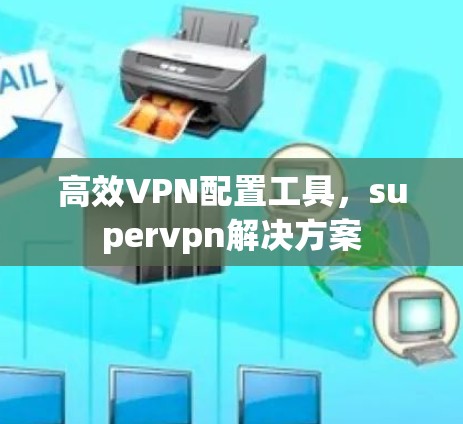 高效VPN配置工具,supervpn解决方案 高效VPN配置工具,supervpn解决方案