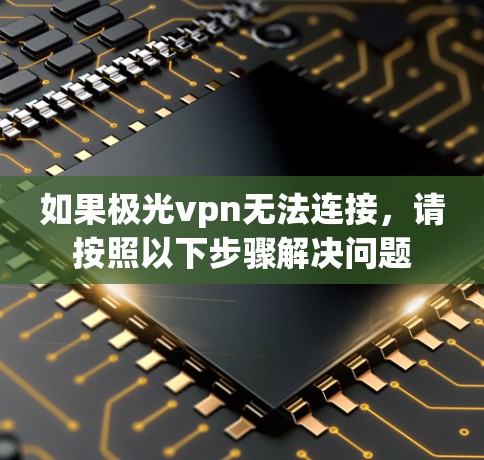 如果极光vpn无法连接，请按照以下步骤解决问题