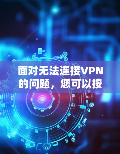 面对无法连接VPN的问题，您可以按照以下步骤进行逐步排查和解决