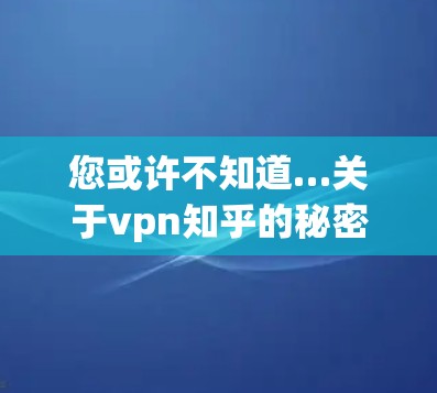 您或许不知道…关于vpn知乎的秘密