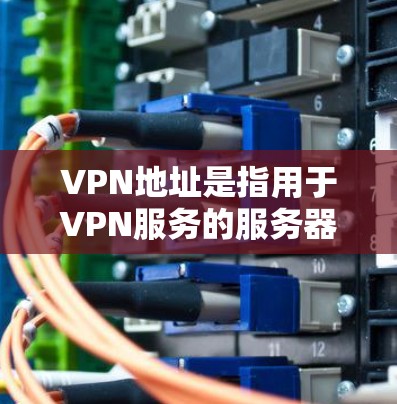 VPN地址是指用于VPN服务的服务器或服务器地址。以下是常见的VPN服务及其可用地址