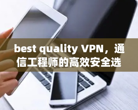 best quality VPN，通信工程师的高效安全选择