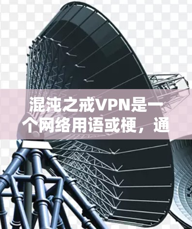 混沌之戒VPN是一个网络用语或梗,通常用来形容一种加密或复杂的网络环境或技术。以下是对该梗的解释和分析 混沌之戒VPN是一个网络用语或梗,通常用来形容一种加密或复杂的网络环境或技术。以下是对该梗的解释和分析