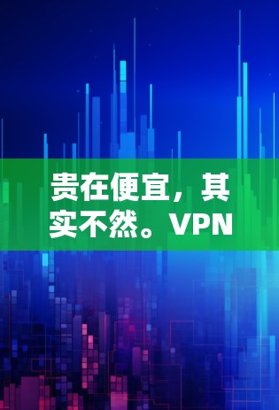 贵在便宜，其实不然。VPN代理的价格和质量都与服务的深度和可靠性紧密相关。以下是一些关于VPN代理价格和选择建议的思考