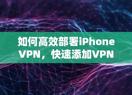 如何高效部署iPhoneVPN，快速添加VPN服务的实用指南
