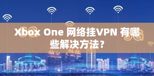Xbox One 网络挂VPN 有哪些解决方法? Xbox One 网络挂VPN 有哪些解决方法?