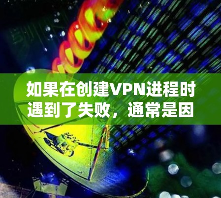 如果在创建VPN进程时遇到了失败，通常是因为配置错误或物理配置问题。以下是解决此问题的步骤
