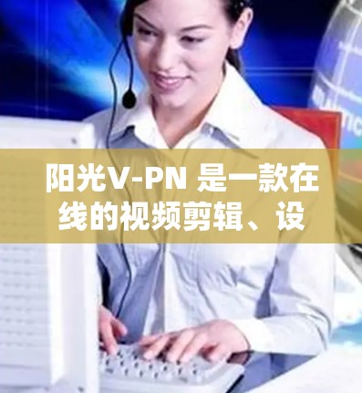 阳光V-PN 是一款在线的视频剪辑、设计和编辑工具，专为设计师和开发者设计。它支持多种视频剪辑格式，如AVI、MP4、M4P、MKV等，并提供多种编辑和设计功能。以下是使用阳光V-PN 的步骤指南