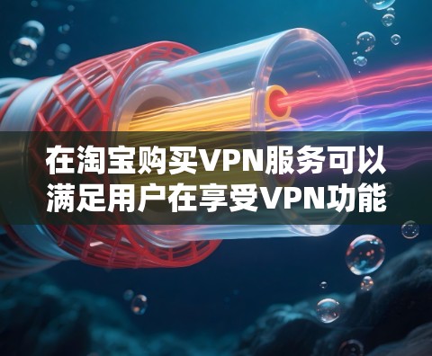 在淘宝购买VPN服务可以满足用户在享受VPN功能的同时,提升网络体验,但需要注意以下几点 在淘宝购买VPN服务可以满足用户在享受VPN功能的同时,提升网络体验,但需要注意以下几点