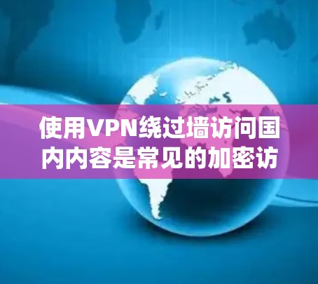 使用VPN绕过墙访问国内内容是常见的加密访问方式，但需要注意以下几点