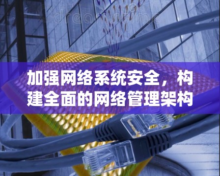 加强网络系统安全，构建全面的网络管理架构
