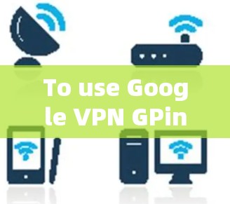 To use Google VPN GPinvee)with the Proxy feature,follow these steps: