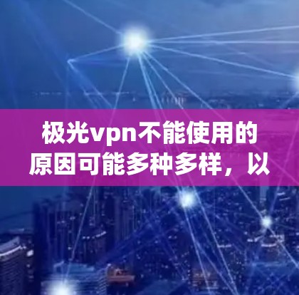 极光vpn不能使用的原因可能多种多样，以下是一些可能的原因和解决方法