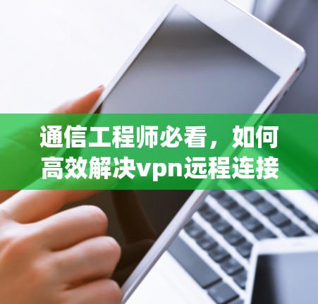 通信工程师必看，如何高效解决vpn远程连接失败问题