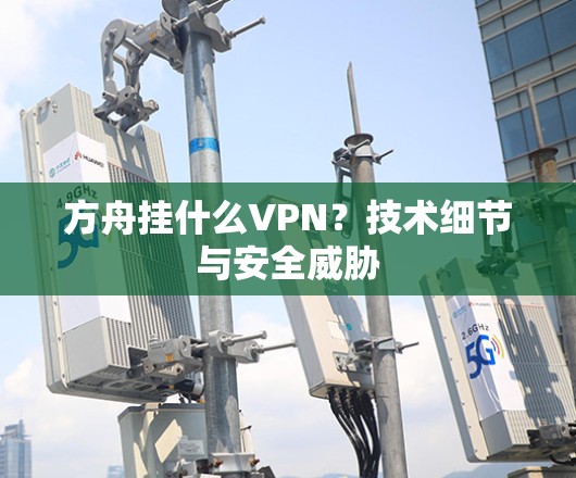 方舟挂什么VPN？技术细节与安全威胁