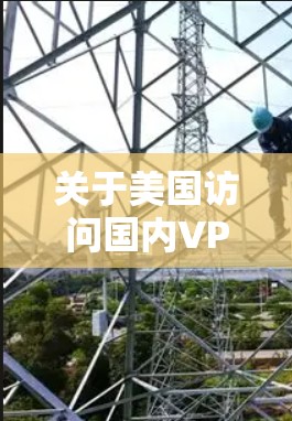 关于美国访问国内VPN,这可能是指美国对中国的网络服务进行访问,或者涉及网络攻击等行为。以下是一些可能的背景和事件分析 关于美国访问国内VPN,这可能是指美国对中国的网络服务进行访问,或者涉及网络攻击等行为。以下是一些可能的背景和事件分析