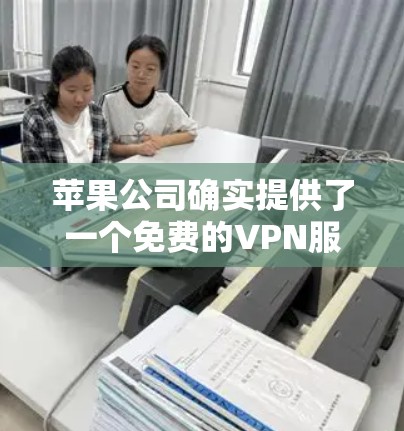 苹果公司确实提供了一个免费的VPN服务，可以通过其API访问。这个服务被称为苹果VPN，它允许用户访问免流量网站、下载免费软件和其他服务。以下是苹果公司最新的苹果VPN服务介绍