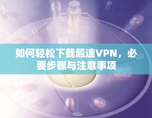 如何轻松下载超速VPN,必要步骤与注意事项 如何轻松下载超速VPN,必要步骤与注意事项