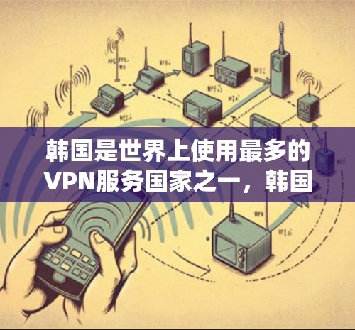 韩国是世界上使用最多的VPN服务国家之一，韩国的VPN服务主要围绕以下几个方面