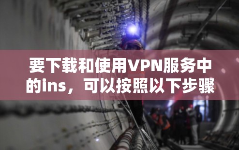 要下载和使用VPN服务中的ins,可以按照以下步骤操作 要下载和使用VPN服务中的ins,可以按照以下步骤操作