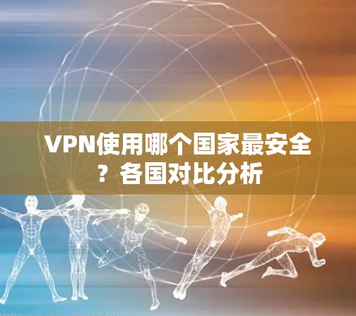 VPN使用哪个国家最安全？各国对比分析