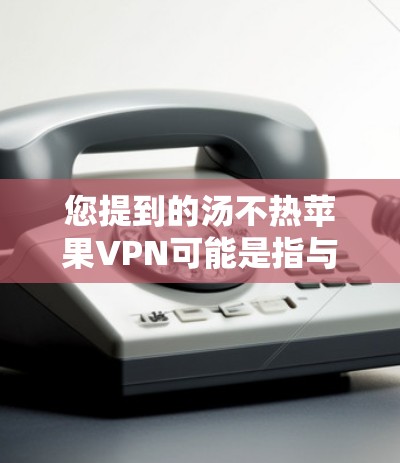 您提到的汤不热苹果VPN可能是指与汤（即温暖或温暖的环境）无关的不烫内容，或者与汤有关的VPN设置。以下是一些可能的解释和建议