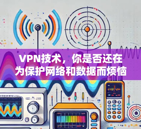 VPN技术,你是否还在为保护网络和数据而烦恼? VPN技术,你是否还在为保护网络和数据而烦恼?
