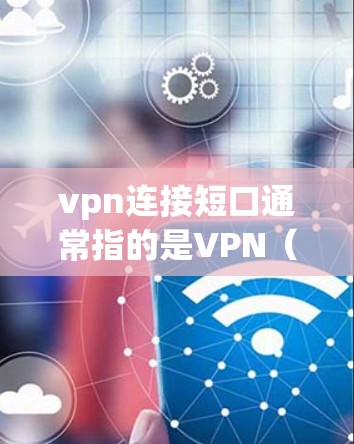 vpn连接短口通常指的是VPN（Virtual Private Network）的接口或路径中的某些短句或术语。以下是一些常见的VPN接口短句