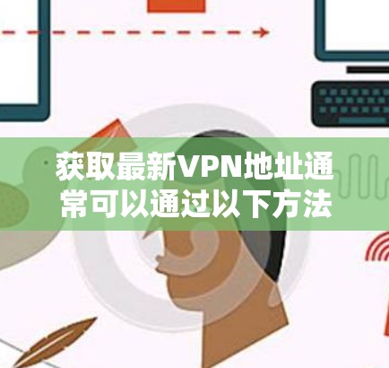 获取最新VPN地址通常可以通过以下方法进行