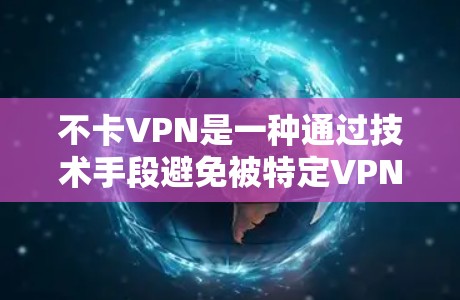 不卡VPN是一种通过技术手段避免被特定VPN服务器卡住的VPN服务，允许用户更安全地访问互联网。以下是对不卡VPN的详细介绍