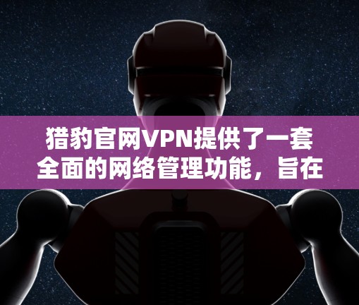 猎豹官网VPN提供了一套全面的网络管理功能，旨在保护用户的数据和网络环境的安全。以下是使用猎豹官网VPN的步骤和注意事项