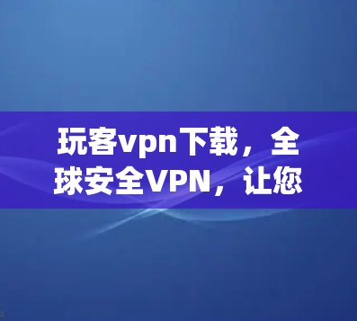 玩客vpn下载，全球安全VPN，让您的网络更无忧！