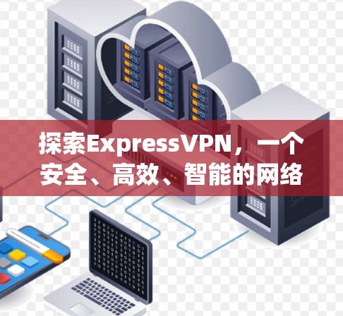 探索ExpressVPN，一个安全、高效、智能的网络解决方案