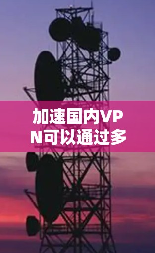 加速国内VPN可以通过多种方式实现,以下是一些具体的步骤和方法 加速国内VPN可以通过多种方式实现,以下是一些具体的步骤和方法