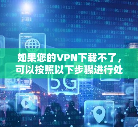 如果您的VPN下载不了，可以按照以下步骤进行处理