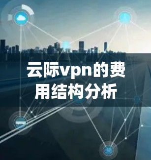 云际vpn的费用结构分析
